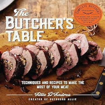 The Butcher's Table - Techniques And Recipes To Make The Most Of Your Meat by Allie D'Andrea
